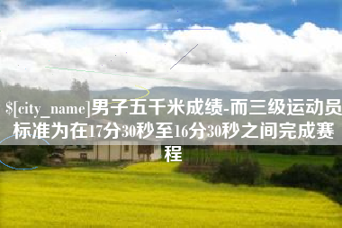 铜川男子五千米成绩-而三级运动员标准为在17分30秒至16分30秒之间完成赛程