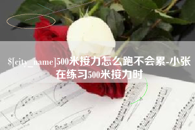 铜川500米接力怎么跑不会累-小张在练习500米接力时