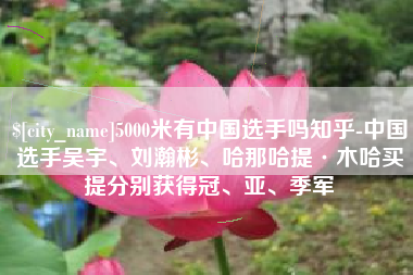 铜川5000米有中国选手吗知乎-中国选手吴宇、刘瀚彬、哈那哈提·木哈买提分别获得冠、亚、季军