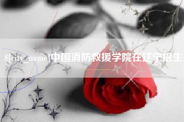 铜川中国消防救援学院在辽宁招生
