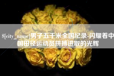 铜川男子五千米全国纪录-闪耀着中国田径运动员拼搏进取的光辉