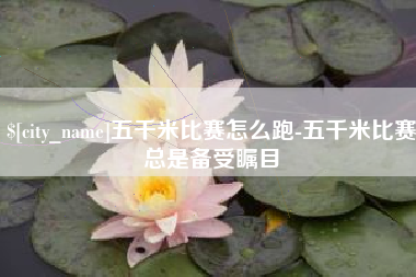 铜川五千米比赛怎么跑-五千米比赛总是备受瞩目