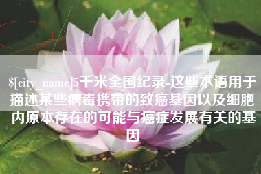 铜川5千米全国纪录-这些术语用于描述某些病毒携带的致癌基因以及细胞内原本存在的可能与癌症发展有关的基因