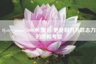铜川5000米 奥运-更是耐力与意志力的终极考验