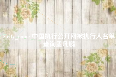 铜川中国执行公开网被执行人名单查询孟凡鹏