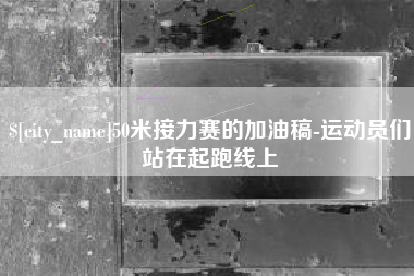 铜川50米接力赛的加油稿-运动员们站在起跑线上