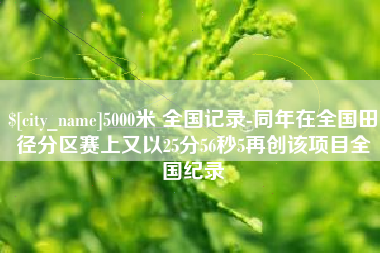 铜川5000米 全国记录-同年在全国田径分区赛上又以25分56秒5再创该项目全国纪录