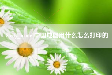 铜川中国地图用什么怎么打印的