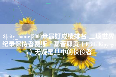 铜川5000米最好成绩排名-三项世界纪录保持者费斯·基普耶贡（Faith Kipyegon）无疑是其中的佼佼者