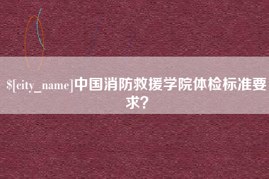 铜川中国消防救援学院体检标准要求？