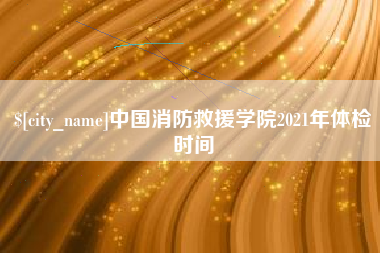 铜川中国消防救援学院2021年体检时间