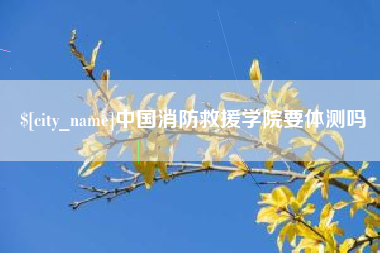 铜川中国消防救援学院要体测吗