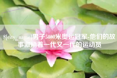 铜川男子5000米奥运冠军-他们的故事激励着一代又一代的运动员