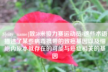 铜川致50米接力赛运动员-这些术语描述了某些病毒携带的致癌基因以及细胞内原本就存在的可能与癌症相关的基因
