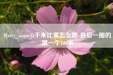 铜川5千米比赛怎么跑-最后一圈的第一个100米
