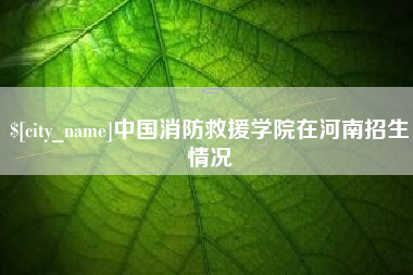 铜川中国消防救援学院在河南招生情况