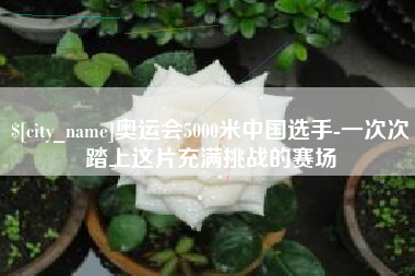 铜川奥运会5000米中国选手-一次次踏上这片充满挑战的赛场