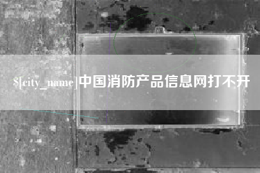 铜川中国消防产品信息网打不开