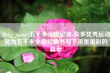 铜川五千米全国纪录-众多优秀运动员为五千米全国纪录书写下浓墨重彩的篇章