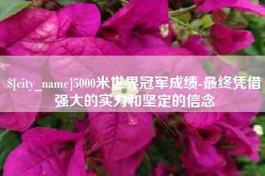 铜川5000米世界冠军成绩-最终凭借强大的实力和坚定的信念