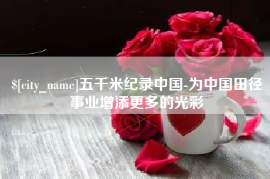 铜川五千米纪录中国-为中国田径事业增添更多的光彩