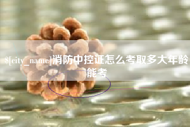 铜川消防中控证怎么考取多大年龄能考